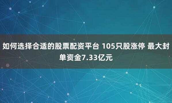 如何选择合适的股票配资平台 105只股涨停 最大封单资金7.33亿元