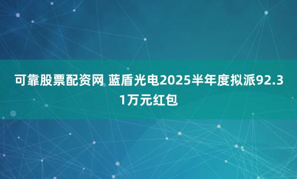 可靠股票配资网 蓝盾光电2025半年度拟派92.31万元红包