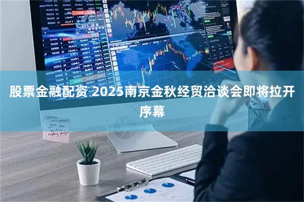股票金融配资 2025南京金秋经贸洽谈会即将拉开序幕