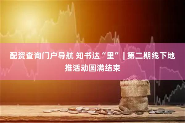 配资查询门户导航 知书达“里” | 第二期线下地推活动圆满结束
