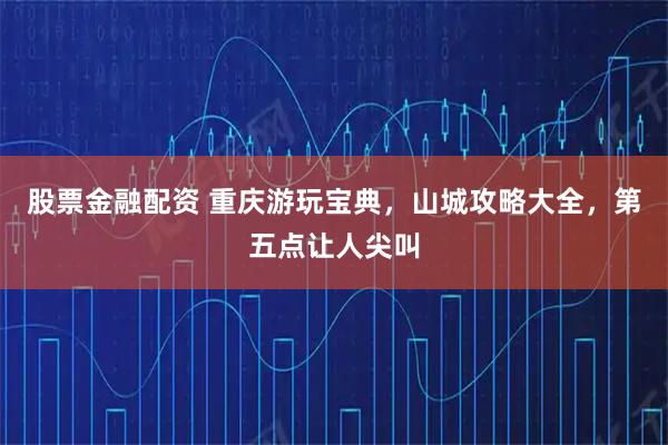 股票金融配资 重庆游玩宝典，山城攻略大全，第五点让人尖叫