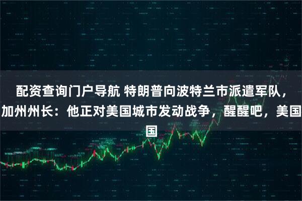 配资查询门户导航 特朗普向波特兰市派遣军队，加州州长：他正对美国城市发动战争，醒醒吧，美国