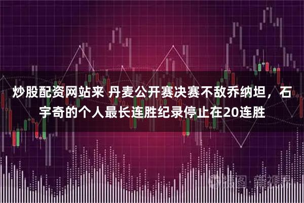 炒股配资网站来 丹麦公开赛决赛不敌乔纳坦，石宇奇的个人最长连胜纪录停止在20连胜