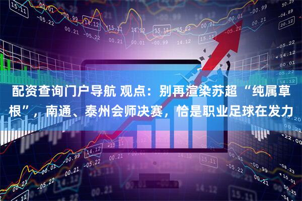 配资查询门户导航 观点：别再渲染苏超 “纯属草根”，南通、泰州会师决赛，恰是职业足球在发力