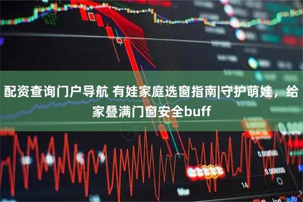 配资查询门户导航 有娃家庭选窗指南|守护萌娃，给家叠满门窗安全buff