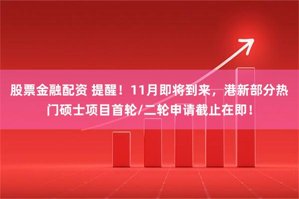 股票金融配资 提醒！11月即将到来，港新部分热门硕士项目首轮/二轮申请截止在即！