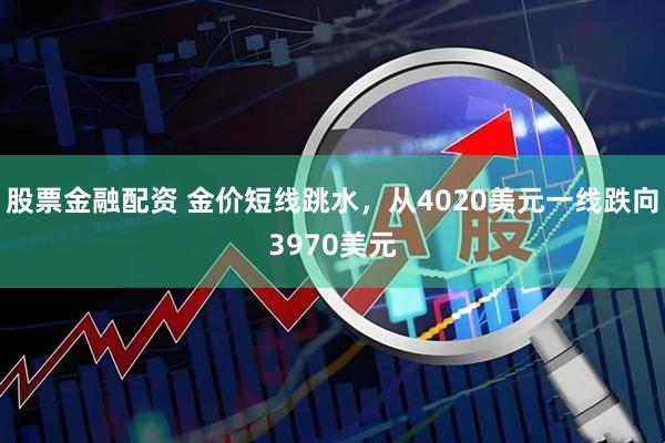 股票金融配资 金价短线跳水，从4020美元一线跌向3970美元