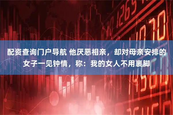配资查询门户导航 他厌恶相亲，却对母亲安排的女子一见钟情，称：我的女人不用裹脚
