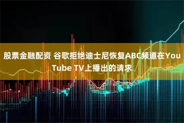 股票金融配资 谷歌拒绝迪士尼恢复ABC频道在YouTube TV上播出的请求