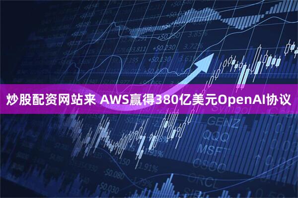 炒股配资网站来 AWS赢得380亿美元OpenAI协议