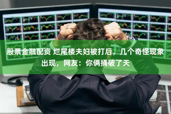 股票金融配资 烂尾楼夫妇被打后，几个奇怪现象出现，网友：你俩捅破了天