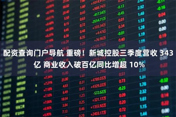 配资查询门户导航 重磅！新城控股三季度营收 343 亿 商业收入破百亿同比增超 10%