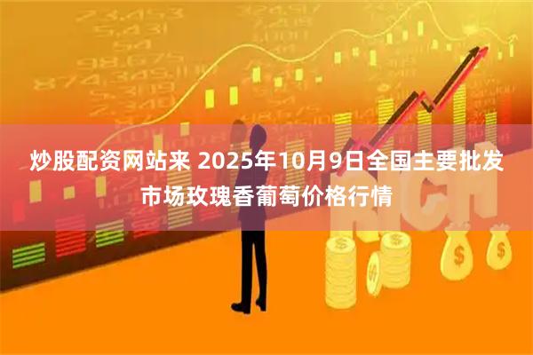 炒股配资网站来 2025年10月9日全国主要批发市场玫瑰香葡萄价格行情