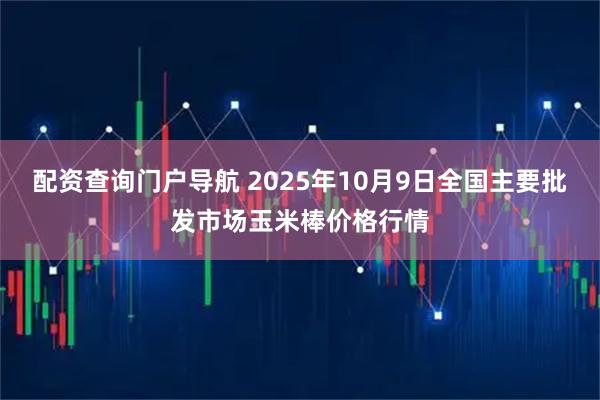 配资查询门户导航 2025年10月9日全国主要批发市场玉米棒价格行情