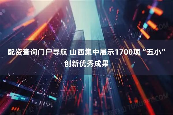 配资查询门户导航 山西集中展示1700项“五小”创新优秀成果