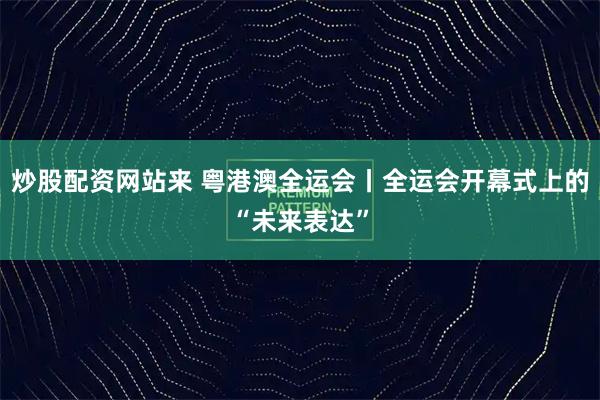 炒股配资网站来 粤港澳全运会丨全运会开幕式上的“未来表达”