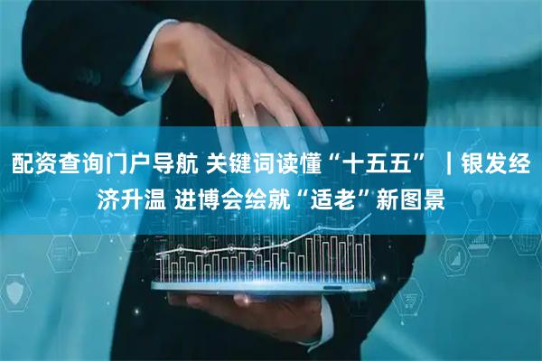 配资查询门户导航 关键词读懂“十五五” ｜银发经济升温 进博会绘就“适老”新图景