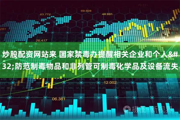 炒股配资网站来 国家禁毒办提醒相关企业和个人 防范制毒物品和非列管可制毒化学品及设备流失