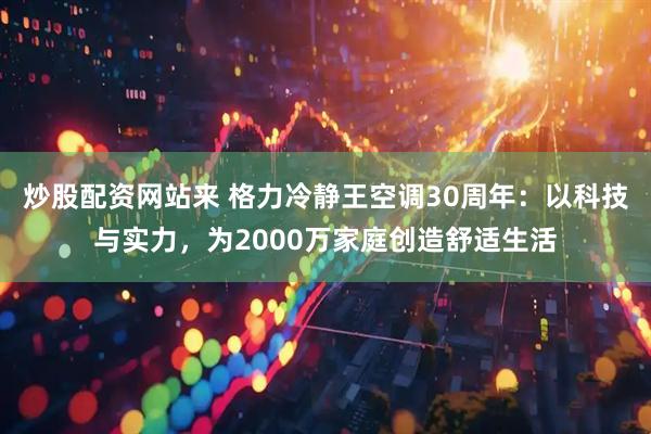 炒股配资网站来 格力冷静王空调30周年：以科技与实力，为2000万家庭创造舒适生活