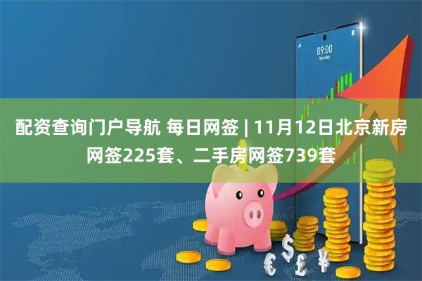 配资查询门户导航 每日网签 | 11月12日北京新房网签225套、二手房网签739套