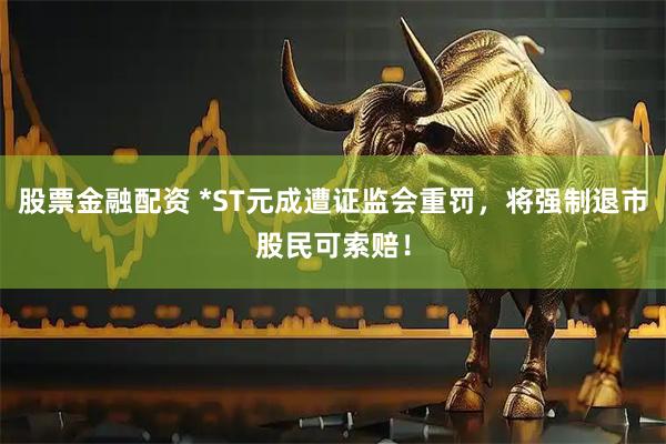 股票金融配资 *ST元成遭证监会重罚，将强制退市股民可索赔！
