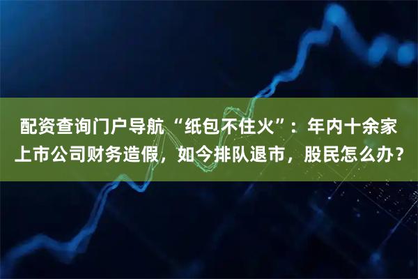 配资查询门户导航 “纸包不住火”：年内十余家上市公司财务造假，如今排队退市，股民怎么办？