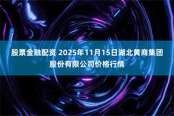 股票金融配资 2025年11月15日湖北黄商集团股份有限公司价格行情