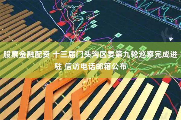 股票金融配资 十三届门头沟区委第九轮巡察完成进驻 信访电话邮箱公布