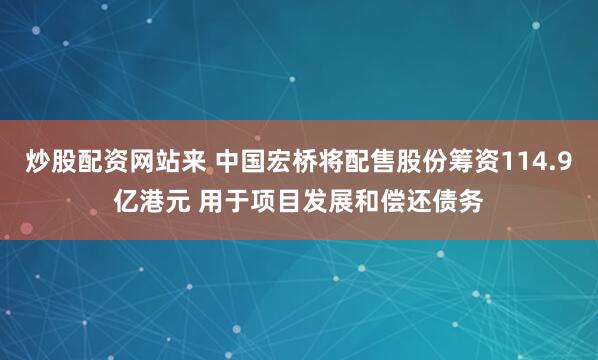 炒股配资网站来 中国宏桥将配售股份筹资114.9亿港元 用于项目发展和偿还债务