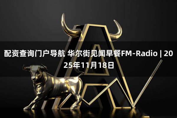 配资查询门户导航 华尔街见闻早餐FM-Radio | 2025年11月18日