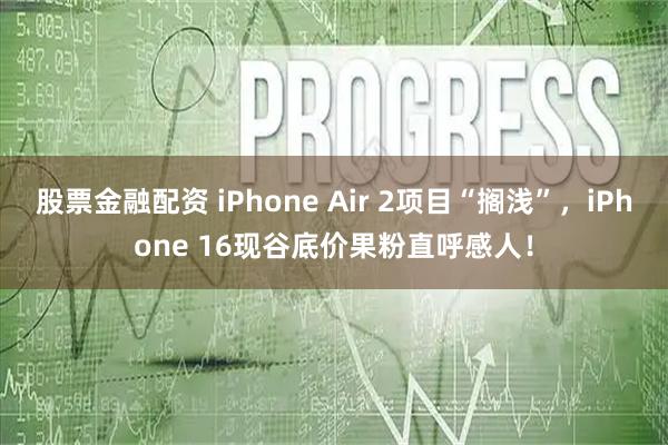 股票金融配资 iPhone Air 2项目“搁浅”，iPhone 16现谷底价果粉直呼感人！