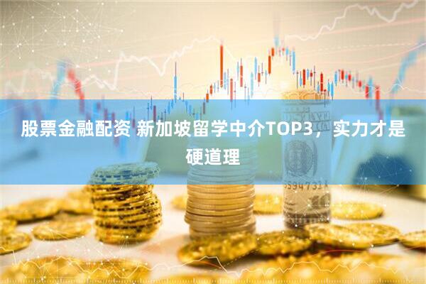 股票金融配资 新加坡留学中介TOP3，实力才是硬道理
