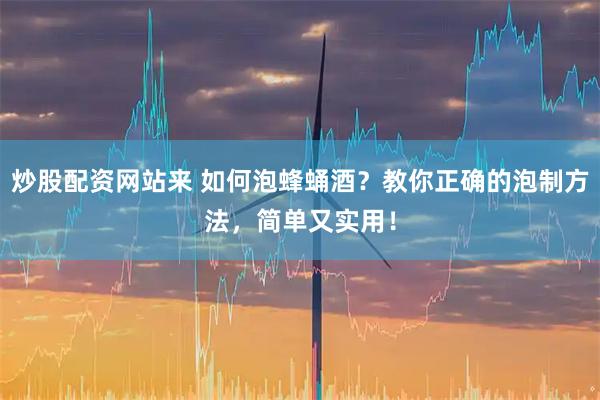 炒股配资网站来 如何泡蜂蛹酒？教你正确的泡制方法，简单又实用！