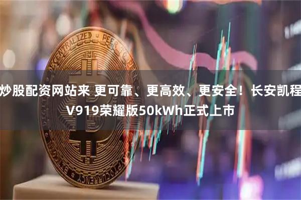 炒股配资网站来 更可靠、更高效、更安全！长安凯程V919荣耀版50kWh正式上市