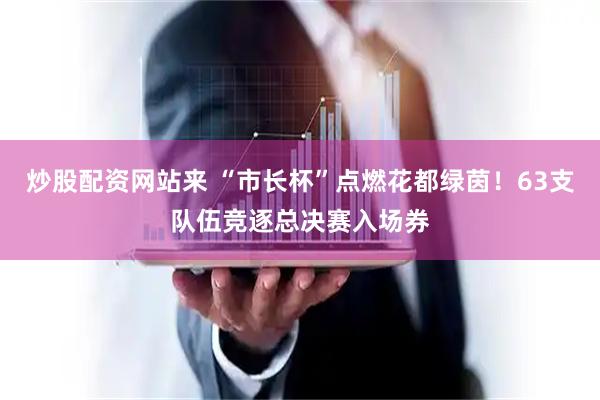 炒股配资网站来 “市长杯”点燃花都绿茵！63支队伍竞逐总决赛入场券