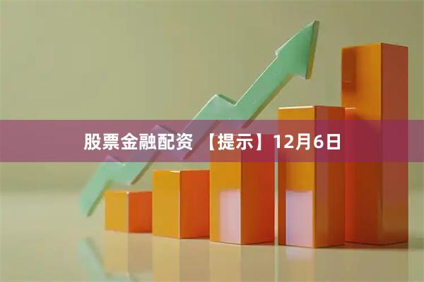 股票金融配资 【提示】12月6日