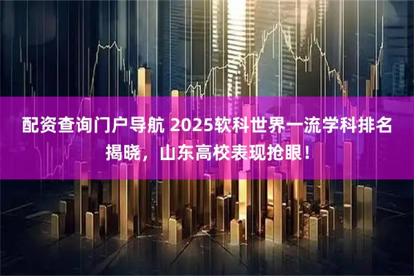 配资查询门户导航 2025软科世界一流学科排名揭晓，山东高校表现抢眼！