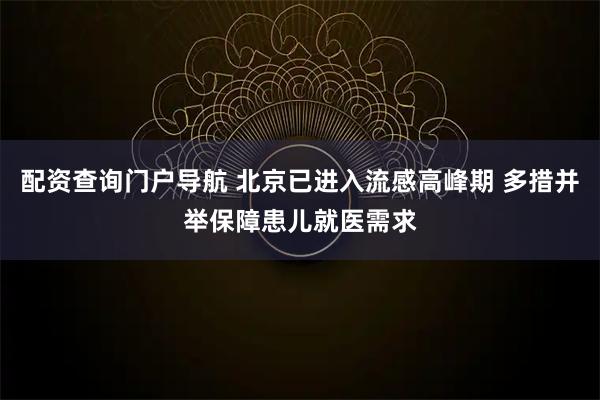 配资查询门户导航 北京已进入流感高峰期 多措并举保障患儿就医需求
