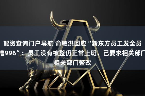 配资查询门户导航 俞敏洪回应“新东方员工发全员信吐槽996”：员工没有被整仍正常上班，已要求相关部门整改