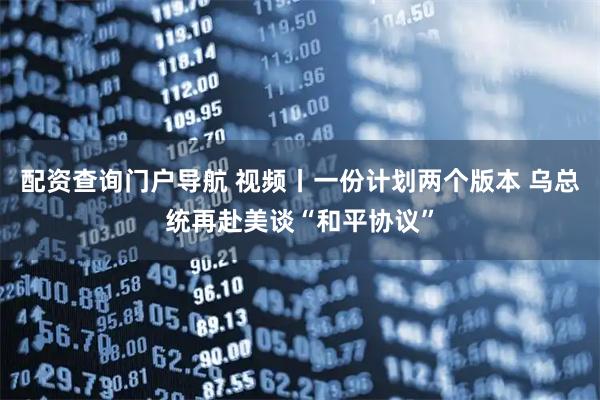 配资查询门户导航 视频丨一份计划两个版本 乌总统再赴美谈“和平协议”