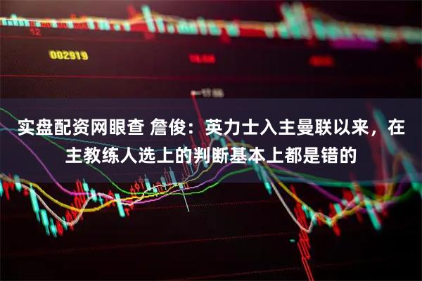 实盘配资网眼查 詹俊：英力士入主曼联以来，在主教练人选上的判断基本上都是错的
