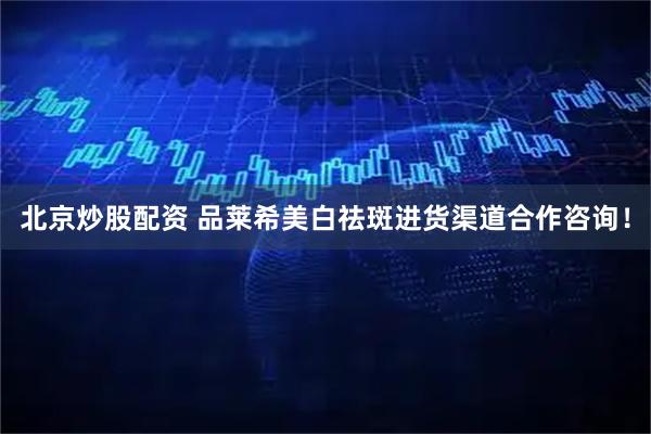 北京炒股配资 品莱希美白祛斑进货渠道合作咨询！