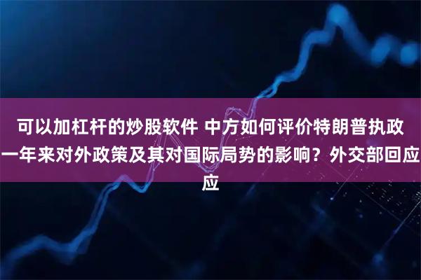 可以加杠杆的炒股软件 中方如何评价特朗普执政一年来对外政策及其对国际局势的影响？外交部回应