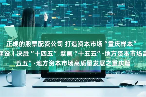 正规的股票配资公司 打造资本市场“重庆样本” 助推西部金融中心建设丨决胜“十四五” 擘画“十五五”·地方资本市场高质量发展之重庆篇