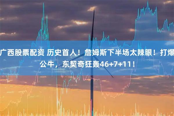 广西股票配资 历史首人！詹姆斯下半场太辣眼！打爆公牛，东契奇狂轰46+7+11！