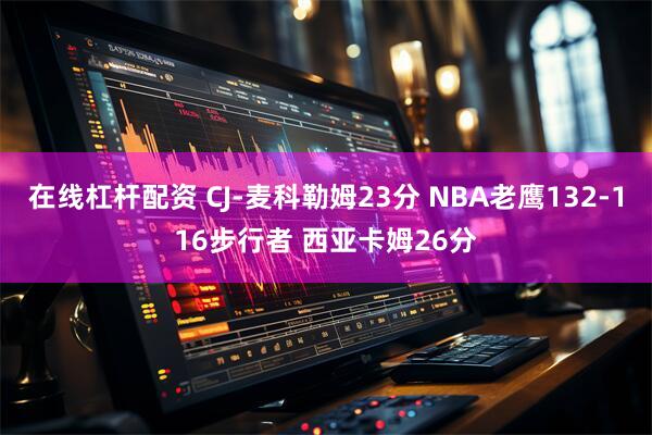 在线杠杆配资 CJ-麦科勒姆23分 NBA老鹰132-116步行者 西亚卡姆26分