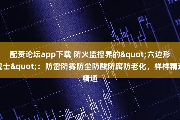 配资论坛app下载 防火监控界的"六边形战士"：防雷防雾防尘防酸防腐防老化，样样精通