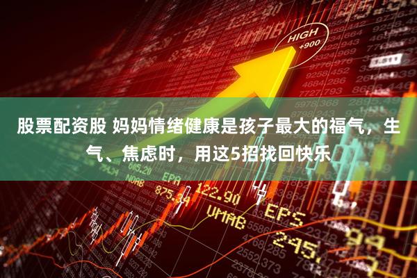 股票配资股 妈妈情绪健康是孩子最大的福气，生气、焦虑时，用这5招找回快乐