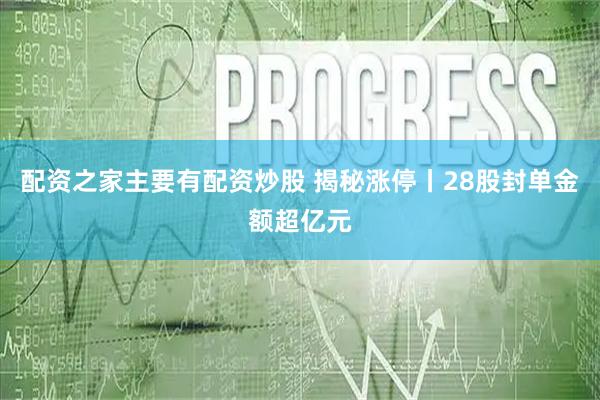 配资之家主要有配资炒股 揭秘涨停丨28股封单金额超亿元