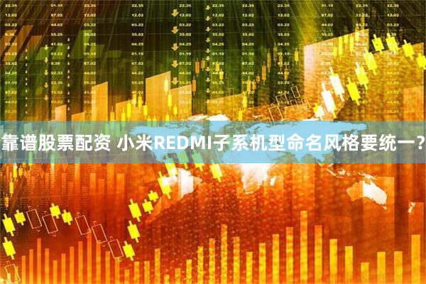 靠谱股票配资 小米REDMI子系机型命名风格要统一？